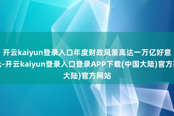 开云kaiyun登录入口年度财政风景高达一万亿好意思元-开云kaiyun登录入口登录APP下载(中国大陆)官方网站