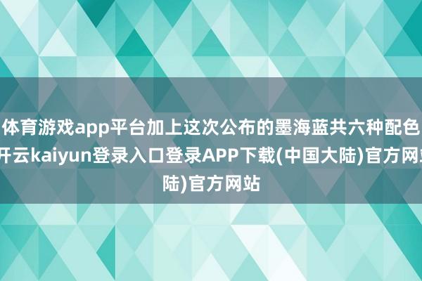 体育游戏app平台加上这次公布的墨海蓝共六种配色-开云kaiyun登录入口登录APP下载(中国大陆)官方网站