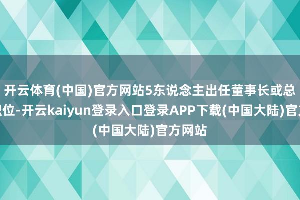 开云体育(中国)官方网站5东说念主出任董事长或总司理职位-开云kaiyun登录入口登录APP下载(中国大陆)官方网站