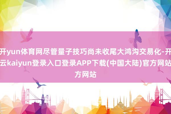 开yun体育网尽管量子技巧尚未收尾大鸿沟交易化-开云kaiyun登录入口登录APP下载(中国大陆)官方网站