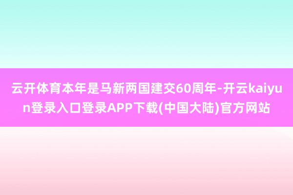 云开体育本年是马新两国建交60周年-开云kaiyun登录入口登录APP下载(中国大陆)官方网站