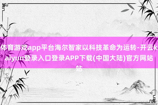 体育游戏app平台海尔智家以科技革命为运转-开云kaiyun登录入口登录APP下载(中国大陆)官方网站