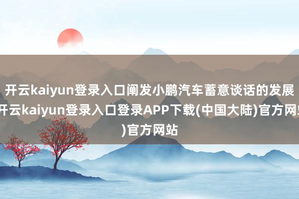 开云kaiyun登录入口阐发小鹏汽车蓄意谈话的发展-开云kaiyun登录入口登录APP下载(中国大陆)官方网站