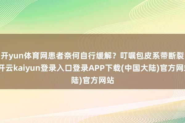 开yun体育网患者奈何自行缓解？叮嘱包皮系带断裂-开云kaiyun登录入口登录APP下载(中国大陆)官方网站