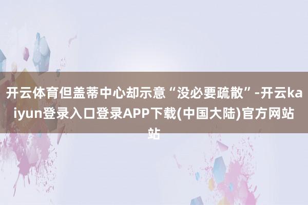 开云体育但盖蒂中心却示意“没必要疏散”-开云kaiyun登录入口登录APP下载(中国大陆)官方网站