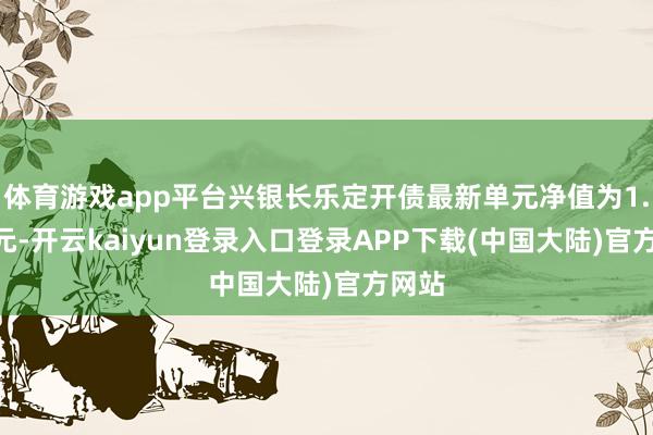 体育游戏app平台兴银长乐定开债最新单元净值为1.047元-开云kaiyun登录入口登录APP下载(中国大陆)官方网站