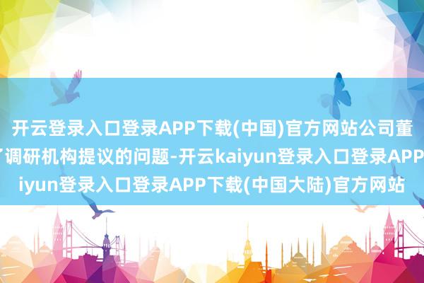 开云登录入口登录APP下载(中国)官方网站公司董事会文书莫谋钧复兴了调研机构提议的问题-开云kaiyun登录入口登录APP下载(中国大陆)官方网站