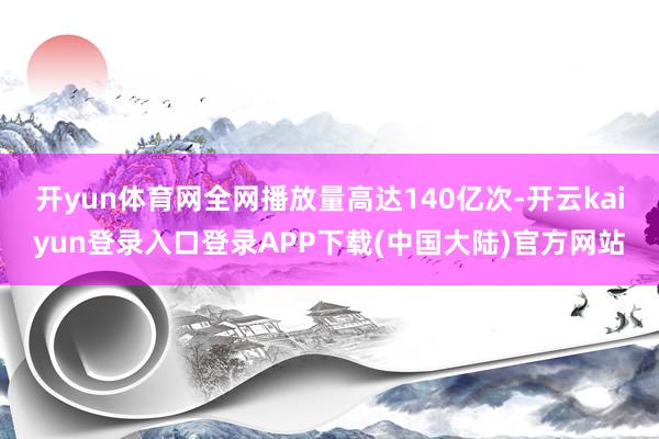 开yun体育网全网播放量高达140亿次-开云kaiyun登录入口登录APP下载(中国大陆)官方网站