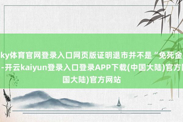 ky体育官网登录入口网页版证明退市并不是“免死金牌”-开云kaiyun登录入口登录APP下载(中国大陆)官方网站