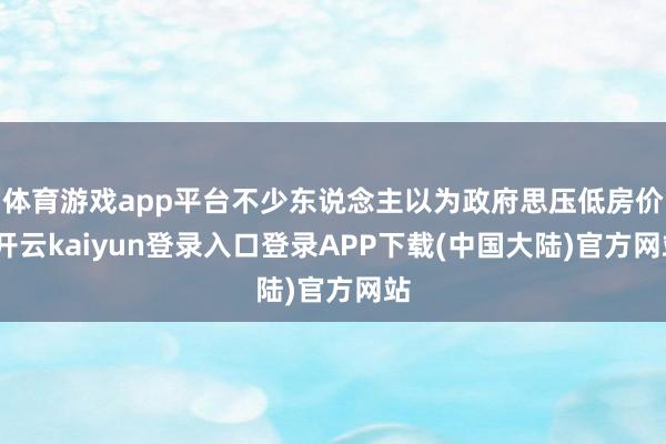 体育游戏app平台不少东说念主以为政府思压低房价-开云kaiyun登录入口登录APP下载(中国大陆)官方网站
