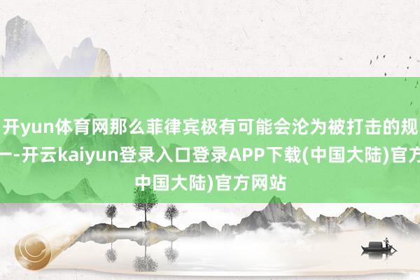 开yun体育网那么菲律宾极有可能会沦为被打击的规划之一-开云kaiyun登录入口登录APP下载(中国大陆)官方网站