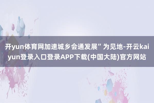 开yun体育网加速城乡会通发展”为见地-开云kaiyun登录入口登录APP下载(中国大陆)官方网站