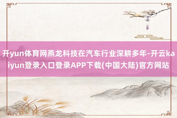 开yun体育网燕龙科技在汽车行业深耕多年-开云kaiyun登录入口登录APP下载(中国大陆)官方网站