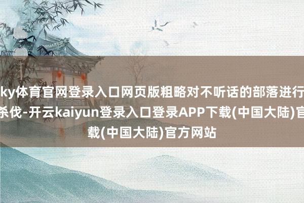 ky体育官网登录入口网页版粗略对不听话的部落进行坚决的杀伐-开云kaiyun登录入口登录APP下载(中国大陆)官方网站