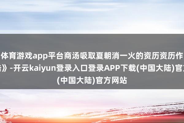 体育游戏app平台商汤吸取夏朝消一火的资历资历作《汤诰》-开云kaiyun登录入口登录APP下载(中国大陆)官方网站