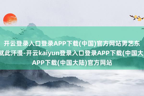 开云登录入口登录APP下载(中国)官方网站男艺东说念主并未就此汗漫-开云kaiyun登录入口登录APP下载(中国大陆)官方网站