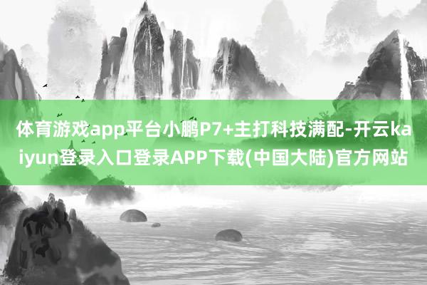 体育游戏app平台小鹏P7+主打科技满配-开云kaiyun登录入口登录APP下载(中国大陆)官方网站