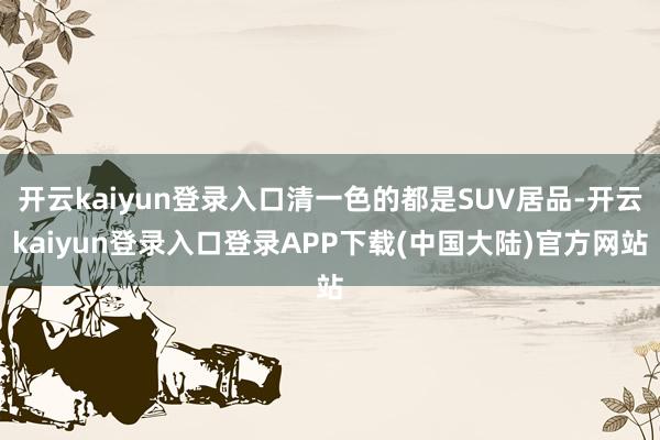 开云kaiyun登录入口清一色的都是SUV居品-开云kaiyun登录入口登录APP下载(中国大陆)官方网站