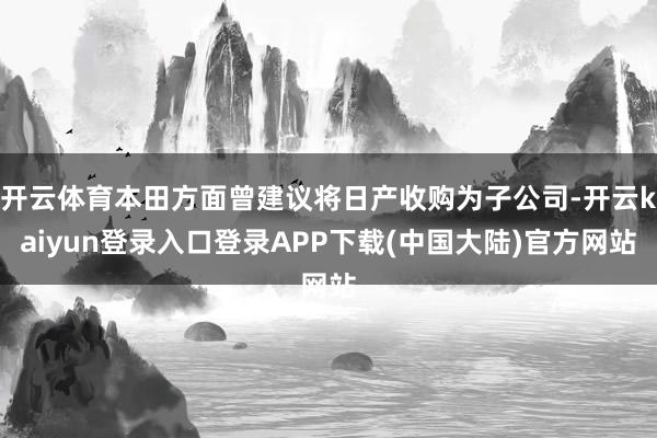 开云体育本田方面曾建议将日产收购为子公司-开云kaiyun登录入口登录APP下载(中国大陆)官方网站