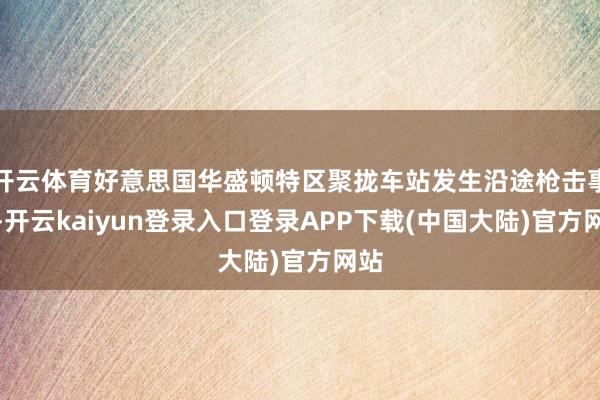 开云体育好意思国华盛顿特区聚拢车站发生沿途枪击事件-开云kaiyun登录入口登录APP下载(中国大陆)官方网站