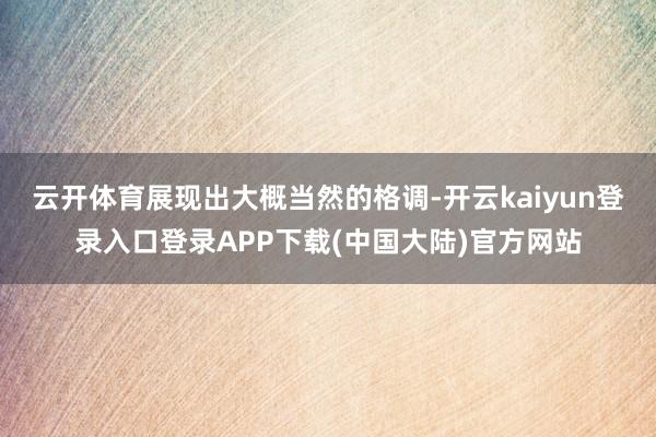 云开体育展现出大概当然的格调-开云kaiyun登录入口登录APP下载(中国大陆)官方网站