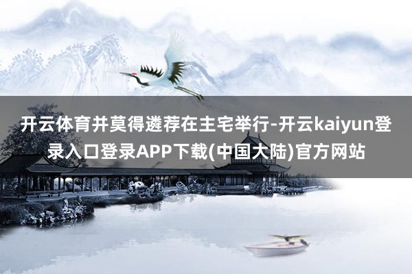 开云体育并莫得遴荐在主宅举行-开云kaiyun登录入口登录APP下载(中国大陆)官方网站