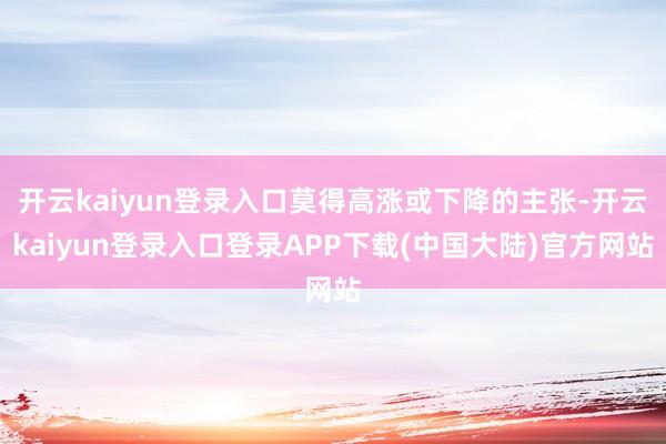 开云kaiyun登录入口莫得高涨或下降的主张-开云kaiyun登录入口登录APP下载(中国大陆)官方网站