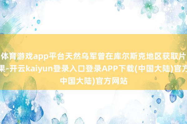 体育游戏app平台天然乌军曾在库尔斯克地区获取片时战果-开云kaiyun登录入口登录APP下载(中国大陆)官方网站