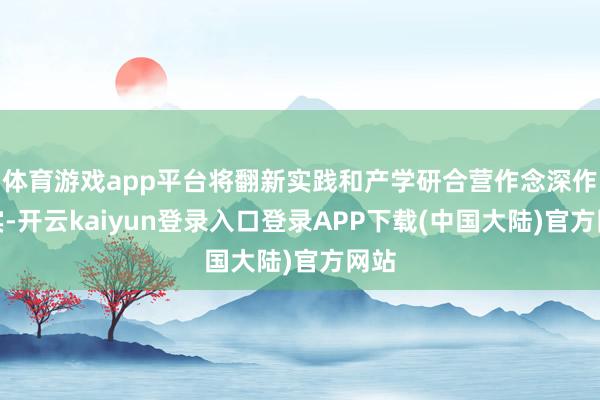 体育游戏app平台将翻新实践和产学研合营作念深作念实-开云kaiyun登录入口登录APP下载(中国大陆)官方网站