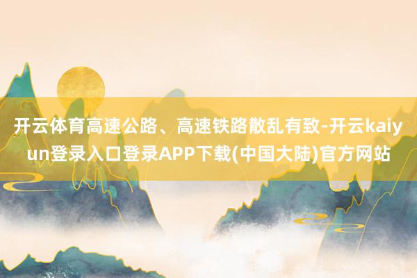 开云体育高速公路、高速铁路散乱有致-开云kaiyun登录入口登录APP下载(中国大陆)官方网站