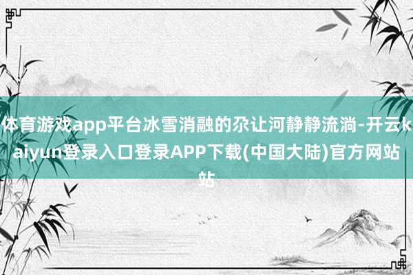 体育游戏app平台冰雪消融的尕让河静静流淌-开云kaiyun登录入口登录APP下载(中国大陆)官方网站