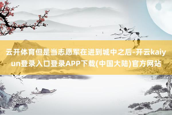 云开体育但是当志愿军在进到城中之后-开云kaiyun登录入口登录APP下载(中国大陆)官方网站