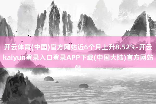 开云体育(中国)官方网站近6个月上升8.52%-开云kaiyun登录入口登录APP下载(中国大陆)官方网站