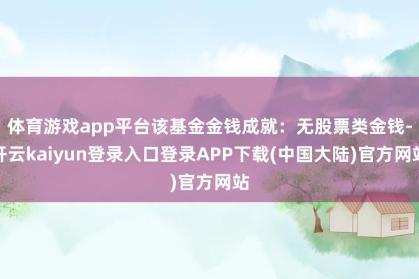 体育游戏app平台该基金金钱成就：无股票类金钱-开云kaiyun登录入口登录APP下载(中国大陆)官方网站