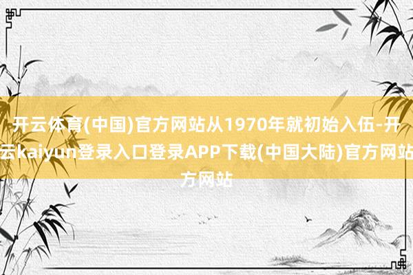 开云体育(中国)官方网站从1970年就初始入伍-开云kaiyun登录入口登录APP下载(中国大陆)官方网站