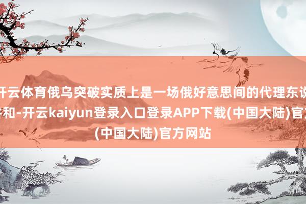 开云体育俄乌突破实质上是一场俄好意思间的代理东说念主讲和-开云kaiyun登录入口登录APP下载(中国大陆)官方网站
