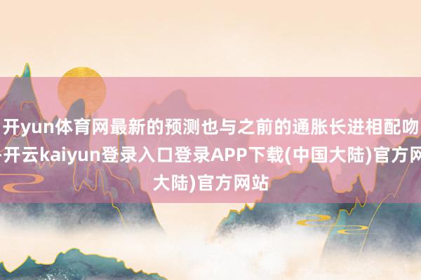 开yun体育网最新的预测也与之前的通胀长进相配吻合-开云kaiyun登录入口登录APP下载(中国大陆)官方网站