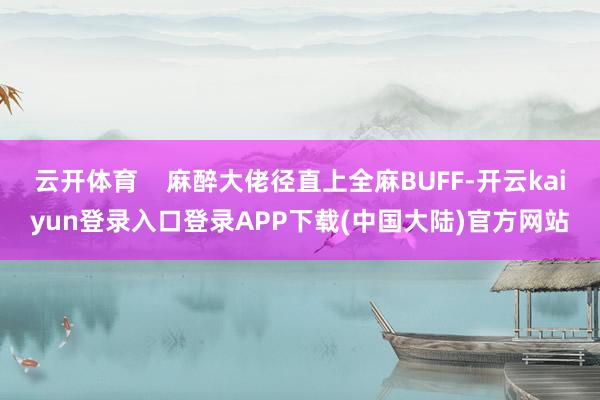 云开体育    麻醉大佬径直上全麻BUFF-开云kaiyun登录入口登录APP下载(中国大陆)官方网站
