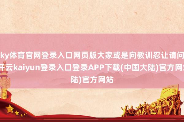 ky体育官网登录入口网页版大家或是向教训忍让请问-开云kaiyun登录入口登录APP下载(中国大陆)官方网站