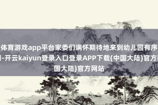 体育游戏app平台家委们满怀期待地来到幼儿园有序签到-开云kaiyun登录入口登录APP下载(中国大陆)官方网站