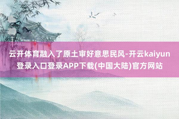 云开体育融入了原土审好意思民风-开云kaiyun登录入口登录APP下载(中国大陆)官方网站