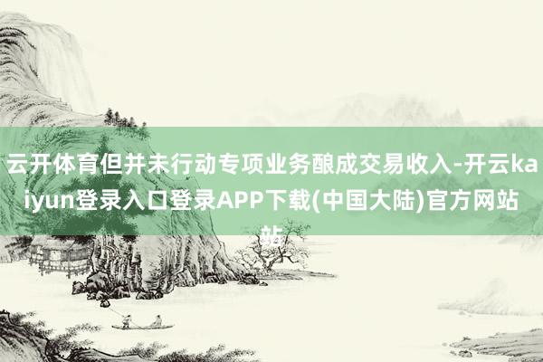 云开体育但并未行动专项业务酿成交易收入-开云kaiyun登录入口登录APP下载(中国大陆)官方网站