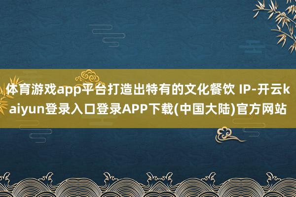 体育游戏app平台打造出特有的文化餐饮 IP-开云kaiyun登录入口登录APP下载(中国大陆)官方网站