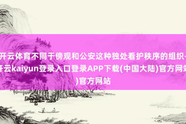 开云体育不同于傍观和公安这种独处看护秩序的组织-开云kaiyun登录入口登录APP下载(中国大陆)官方网站