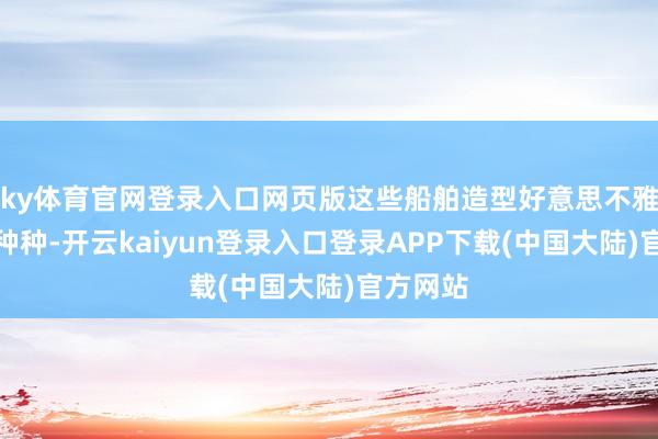 ky体育官网登录入口网页版这些船舶造型好意思不雅、款式种种-开云kaiyun登录入口登录APP下载(中国大陆)官方网站