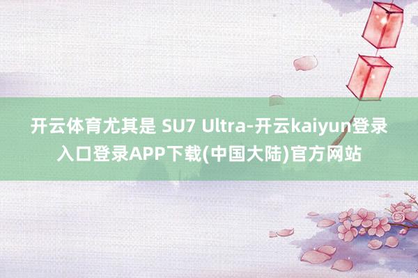 开云体育尤其是 SU7 Ultra-开云kaiyun登录入口登录APP下载(中国大陆)官方网站