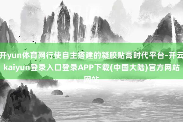 开yun体育网行使自主搭建的凝胶贴膏时代平台-开云kaiyun登录入口登录APP下载(中国大陆)官方网站