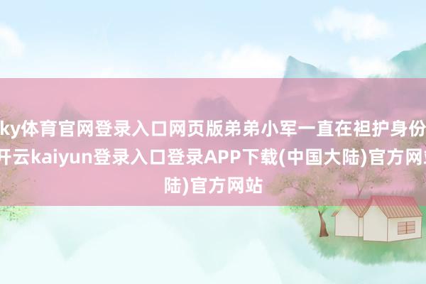 ky体育官网登录入口网页版弟弟小军一直在袒护身份-开云kaiyun登录入口登录APP下载(中国大陆)官方网站