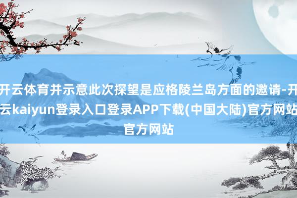 开云体育并示意此次探望是应格陵兰岛方面的邀请-开云kaiyun登录入口登录APP下载(中国大陆)官方网站