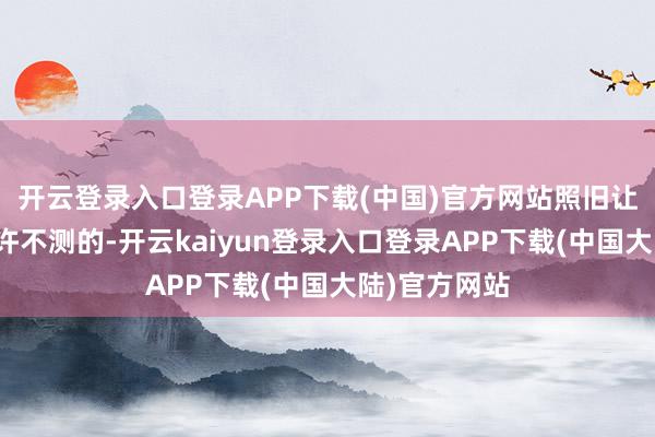 开云登录入口登录APP下载(中国)官方网站照旧让老编我有几许不测的-开云kaiyun登录入口登录APP下载(中国大陆)官方网站